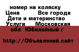 номер на коляску  › Цена ­ 300 - Все города Дети и материнство » Услуги   . Московская обл.,Юбилейный г.